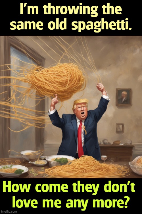 I'm throwing the same old spaghetti. How come they don't 
love me any more? | image tagged in trump,throw,spaghetti,lies,insults | made w/ Imgflip meme maker