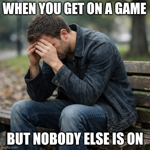 true tho | WHEN YOU GET ON A GAME; BUT NOBODY ELSE IS ON | image tagged in man sitting on a bench sad,funny | made w/ Imgflip meme maker