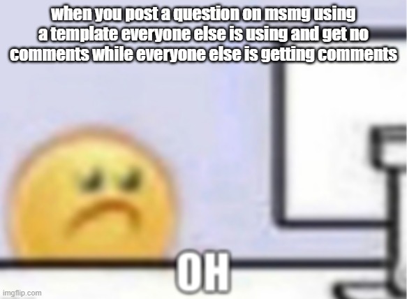 Oh. | when you post a question on msmg using a template everyone else is using and get no comments while everyone else is getting comments | image tagged in oh | made w/ Imgflip meme maker