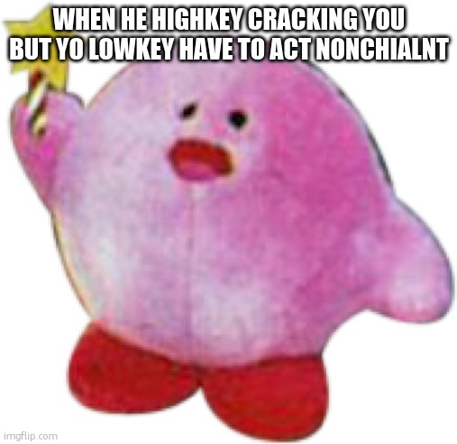 Kerbe | WHEN HE HIGHKEY CRACKING YOU BUT YO LOWKEY HAVE TO ACT NONCHALANT | image tagged in kerbe | made w/ Imgflip meme maker