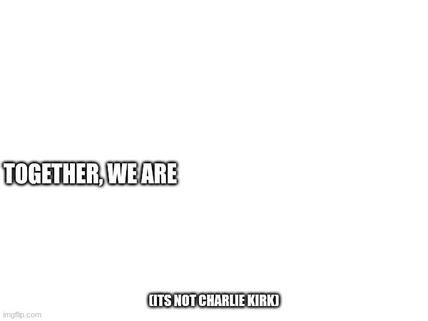 :3 | TOGETHER, WE ARE; (ITS NOT CHARLIE KIRK) | image tagged in penis | made w/ Imgflip meme maker
