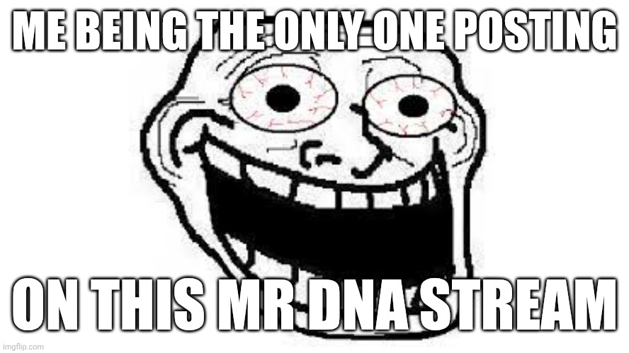 Schizoposting | ME BEING THE ONLY ONE POSTING; ON THIS MR DNA STREAM | image tagged in schizoposting | made w/ Imgflip meme maker