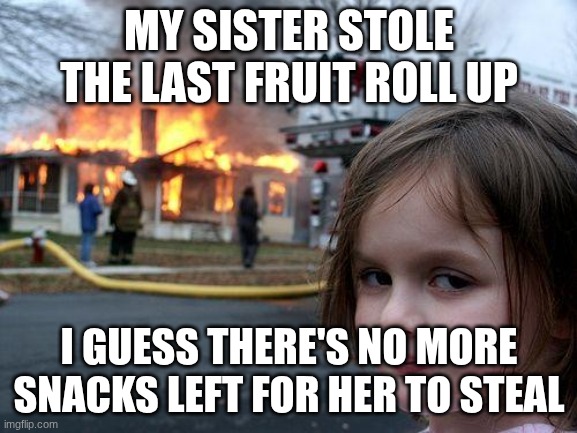 Disaster Girl Meme | MY SISTER STOLE THE LAST FRUIT ROLL UP; I GUESS THERE'S NO MORE SNACKS LEFT FOR HER TO STEAL | image tagged in memes,disaster girl | made w/ Imgflip meme maker