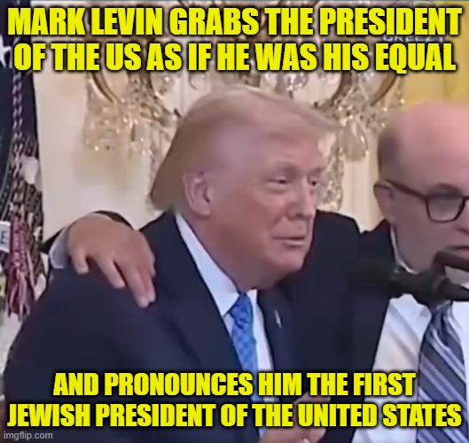 Total breach of Protocol. AIPAC is too big for its britches | MARK LEVIN GRABS THE PRESIDENT OF THE US AS IF HE WAS HIS EQUAL; AND PRONOUNCES HIM THE FIRST JEWISH PRESIDENT OF THE UNITED STATES | image tagged in aipac,mark levin,israel,donald trump,america first,white house | made w/ Imgflip meme maker