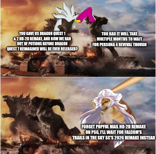 Kong Godzilla Doge | YOU GAVE US DRAGON QUEST 1 & 2 HD-2D REMAKE, AND NOW WE RAN OUT OF POTIONS BEFORE DRAGON QUEST 7 REIMAGINED WILL BE EVEN RELEASED? TOO BAD IT WILL TAKE MULTIPLE MONTHS TO WAIT FOR PERSONA 4 REVIVAL THOUGH; FORGET POPFUL MAIL HD-2D REMAKE ON PS6, I'LL WAIT FOR FALCOM'S TRAILS IN THE SKY SC'S 2026 REMAKE INSTEAD | image tagged in kong godzilla doge,persona 4,prediction,dragon quest | made w/ Imgflip meme maker