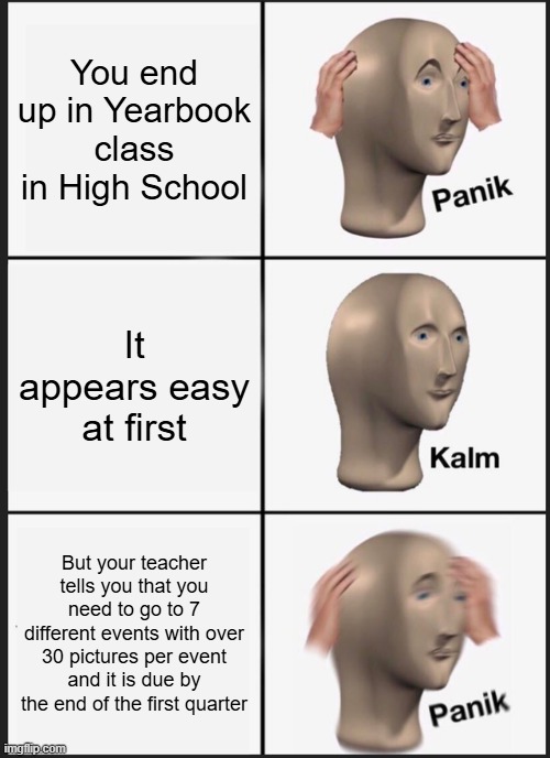 Panik Kalm Panik Meme | You end up in Yearbook class in High School; It appears easy at first; But your teacher tells you that you need to go to 7 different events with over 30 pictures per event and it is due by the end of the first quarter | image tagged in memes,panik kalm panik | made w/ Imgflip meme maker