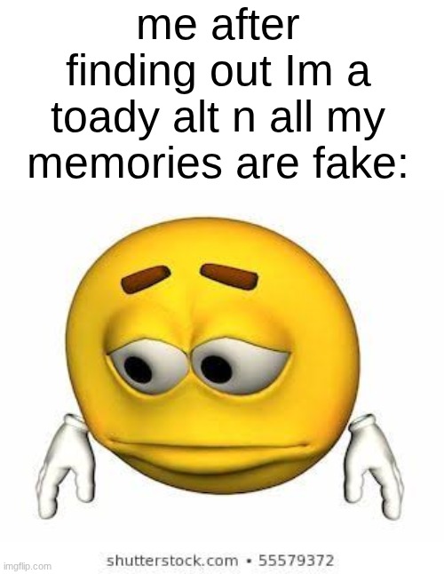 Sad stock emoji | me after finding out Im a toady alt n all my memories are fake: | image tagged in sad stock emoji | made w/ Imgflip meme maker