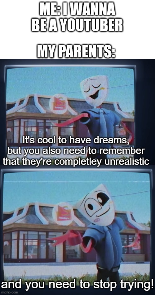 your dreams are unrealistic, and you need to stop trying | MY PARENTS:; ME: I WANNA BE A YOUTUBER | image tagged in your dreams are unrealistic and you need to stop trying | made w/ Imgflip meme maker