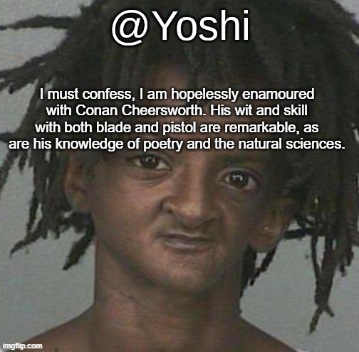 yoshi's cursed mugshot temp | I must confess, I am hopelessly enamoured with Conan Cheersworth. His wit and skill with both blade and pistol are remarkable, as are his knowledge of poetry and the natural sciences. | image tagged in yoshi's cursed mugshot temp | made w/ Imgflip meme maker