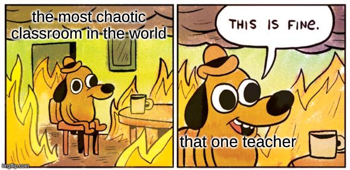 This Is Fine Meme | the most chaotic classroom in the world; that one teacher | image tagged in memes,this is fine | made w/ Imgflip meme maker