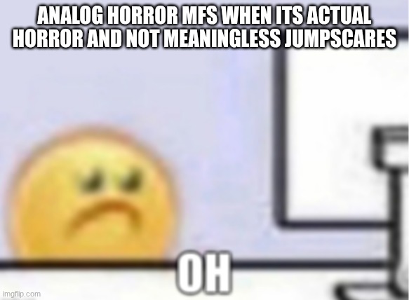 Oh. | ANALOG HORROR MFS WHEN ITS ACTUAL HORROR AND NOT MEANINGLESS JUMPSCARES | image tagged in oh | made w/ Imgflip meme maker