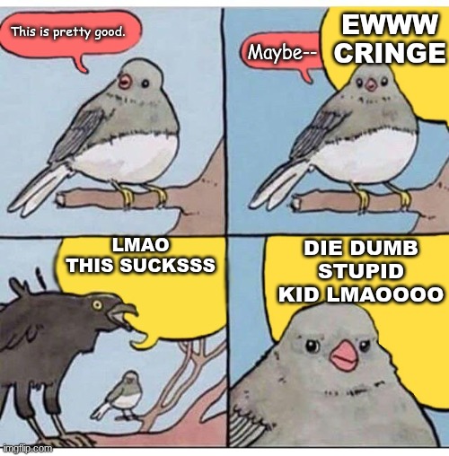 This Sucks Lmaooooo!!! | EWWW CRINGE; This is pretty good. Maybe--; LMAO THIS SUCKSSS; DIE DUMB STUPID KID LMAOOOO | image tagged in annoyed bird,memes | made w/ Imgflip meme maker