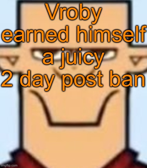 Sped Tyler | Vroby earned himself a juicy 2 day post ban | image tagged in sped tyler | made w/ Imgflip meme maker