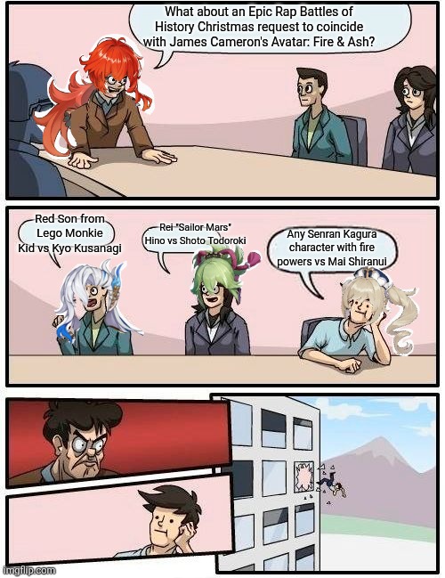 Boardroom Meeting Suggestion Meme | What about an Epic Rap Battles of History Christmas request to coincide with James Cameron's Avatar: Fire & Ash? Red Son from Lego Monkie Kid vs Kyo Kusanagi; Rei "Sailor Mars" Hino vs Shoto Todoroki; Any Senran Kagura character with fire powers vs Mai Shiranui | image tagged in boardroom meeting suggestion,james cameron,king of fighters,epic rap battles of history,senran kagura,on fire | made w/ Imgflip meme maker