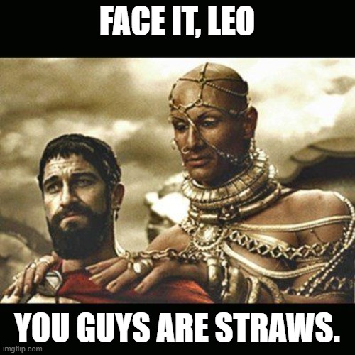 Xerxes | FACE IT, LEO YOU GUYS ARE STRAWS. | image tagged in xerxes | made w/ Imgflip meme maker