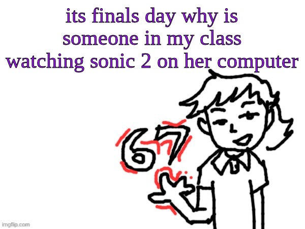 6 7 Dea | its finals day why is someone in my class watching sonic 2 on her computer | image tagged in 6 7 dea | made w/ Imgflip meme maker