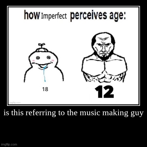 is this referring to the music making guy | | image tagged in funny,demotivationals | made w/ Imgflip demotivational maker