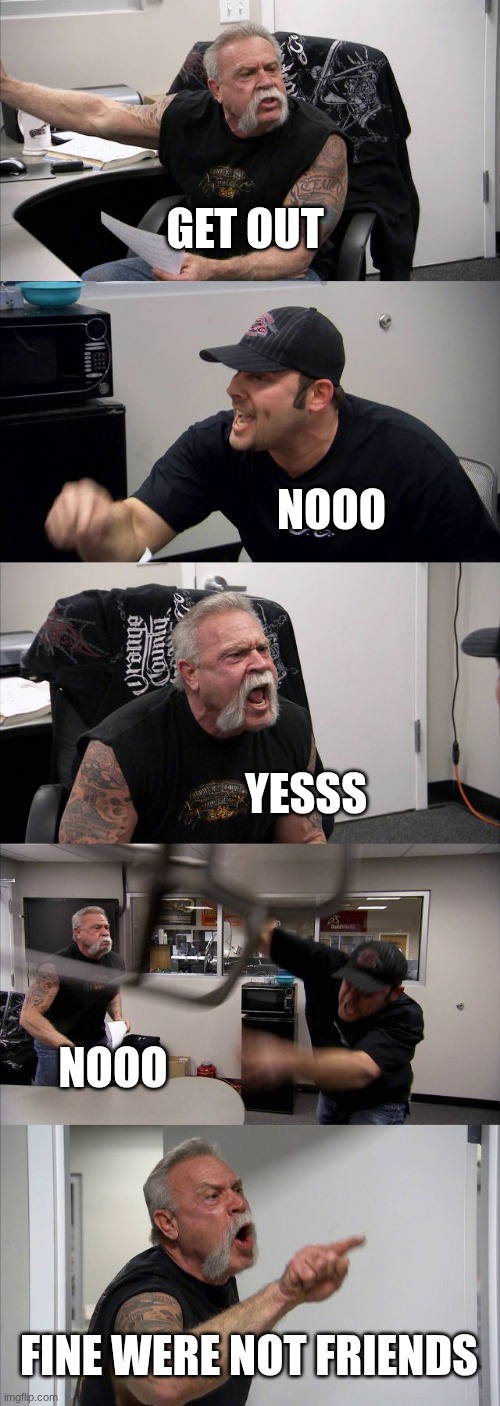 American Chopper Argument | GET OUT; NOOO; YESSS; NOOO; FINE WERE NOT FRIENDS | image tagged in friendship | made w/ Imgflip meme maker