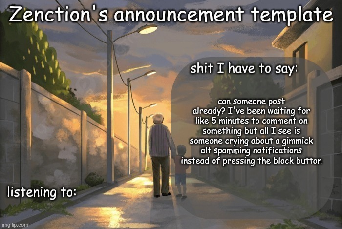 Zenction's announcement template | can someone post already? I've been waiting for like 5 minutes to comment on something but all I see is someone crying about a gimmick alt spamming notifications instead of pressing the block button | image tagged in zenction's announcement template | made w/ Imgflip meme maker