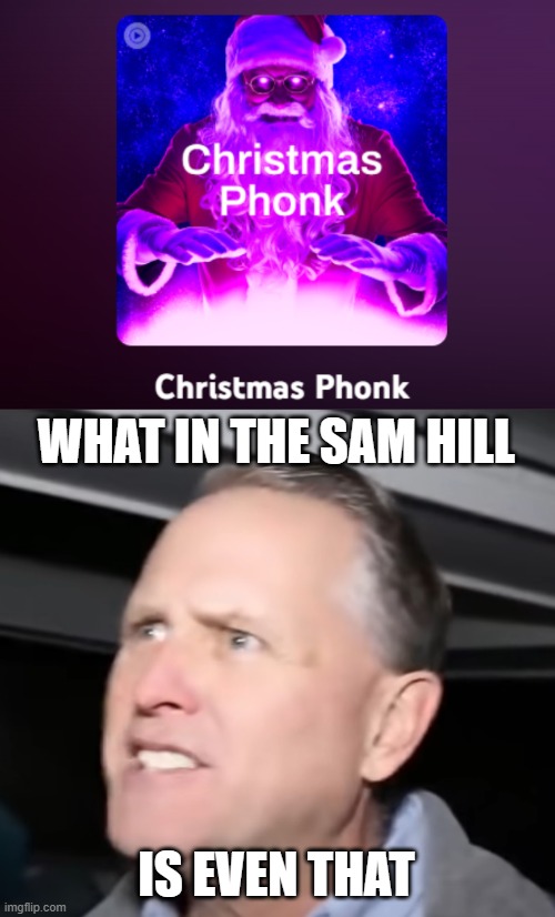 WHAT IN THE SAM HILL; IS EVEN THAT | image tagged in christmas phonk,what the hell is even that | made w/ Imgflip meme maker