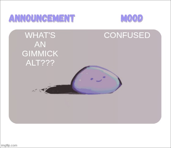 . | WHAT'S AN GIMMICK ALT??? CONFUSED | image tagged in petrock's temp | made w/ Imgflip meme maker