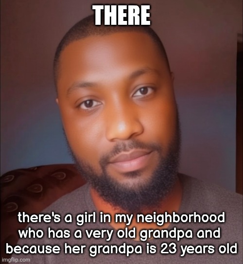 gay man selfie | THERE; there's a girl in my neighborhood who has a very old grandpa and 
because her grandpa is 23 years old | image tagged in gay man selfie | made w/ Imgflip meme maker