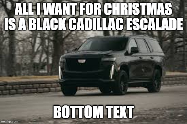 I love black Cadillac Escalades | ALL I WANT FOR CHRISTMAS IS A BLACK CADILLAC ESCALADE; BOTTOM TEXT | image tagged in suv | made w/ Imgflip meme maker