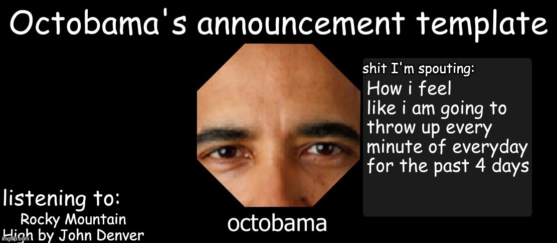 Octobama Announcement Template | How i feel like i am going to throw up every minute of everyday for the past 4 days; Rocky Mountain High by John Denver | image tagged in octobama announcement template | made w/ Imgflip meme maker