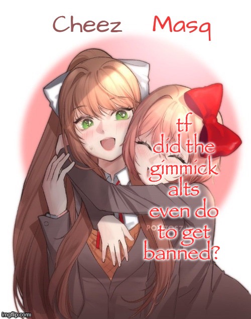 Monika + Sayori Duo Template | tf did the gimmick alts even do to get banned? | image tagged in monika sayori duo template | made w/ Imgflip meme maker