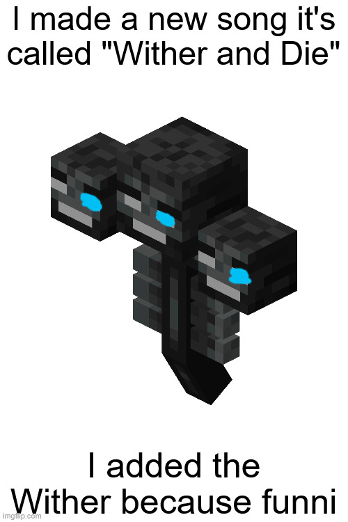 new song | I made a new song it's called "Wither and Die"; I added the Wither because funni | image tagged in the wither | made w/ Imgflip meme maker