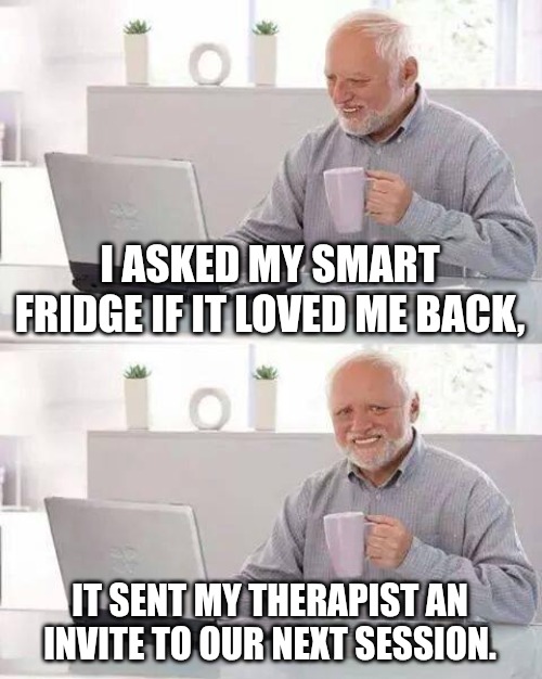 Something wrong is not right | I ASKED MY SMART FRIDGE IF IT LOVED ME BACK, IT SENT MY THERAPIST AN INVITE TO OUR NEXT SESSION. | image tagged in memes,hide the pain harold,funny,funny memes | made w/ Imgflip meme maker