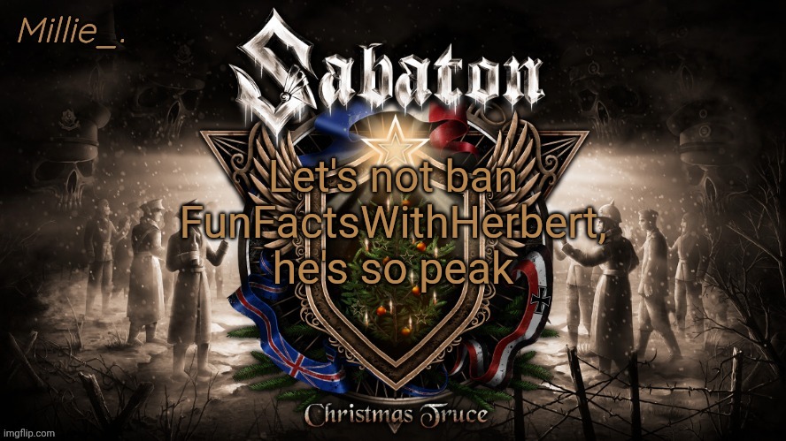 Millie's December announcement template | Let's not ban FunFactsWithHerbert, he's so peak | image tagged in millie's december announcement template | made w/ Imgflip meme maker