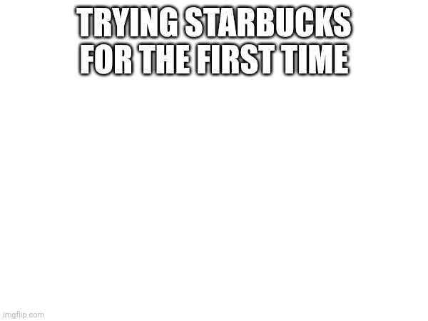 TRYING STARBUCKS FOR THE FIRST TIME | made w/ Imgflip meme maker