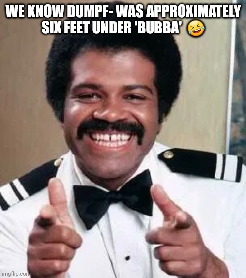WE KNOW DUMPF- WAS APPROXIMATELY SIX FEET UNDER 'BUBBA'  ? | image tagged in love boat bartender isaac washington double finger guns pointing | made w/ Imgflip meme maker