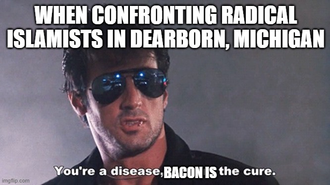 LOL!!! | WHEN CONFRONTING RADICAL ISLAMISTS IN DEARBORN, MICHIGAN; BACON IS | image tagged in marion cobra cobretti 3,radical islam,bacon,michigan,disease | made w/ Imgflip meme maker