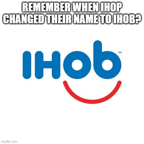 Ihob | REMEMBER WHEN IHOP CHANGED THEIR NAME TO IHOB? | image tagged in ihob | made w/ Imgflip meme maker