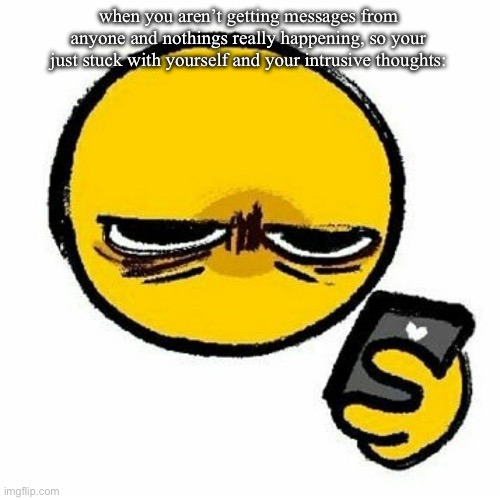 .. | when you aren’t getting messages from anyone and nothings really happening, so your just stuck with yourself and your intrusive thoughts: | image tagged in help | made w/ Imgflip meme maker