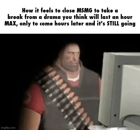 . | How it feels to close MSMG to take a break from a drama you think will last an hour MAX, only to come hours later and it's STILL going | image tagged in heavy from tf2 looking at computer | made w/ Imgflip meme maker