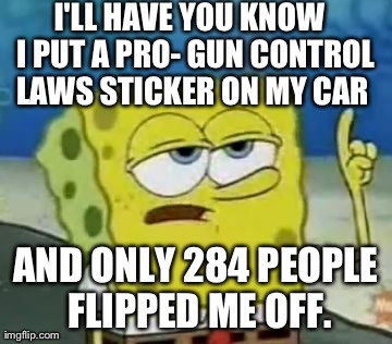 I'll Have You Know Spongebob | I'LL HAVE YOU KNOW 
I PUT A PRO- GUN CONTROL LAWS STICKER ON MY CAR AND ONLY 284 PEOPLE FLIPPED ME OFF. | image tagged in memes,ill have you know spongebob | made w/ Imgflip meme maker