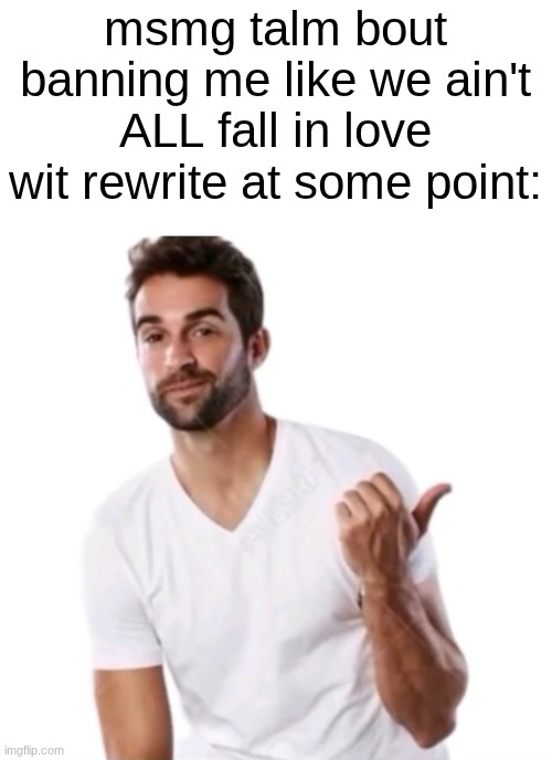 Get a load of this guy | msmg talm bout banning me like we ain't ALL fall in love wit rewrite at some point: | image tagged in get a load of this guy | made w/ Imgflip meme maker