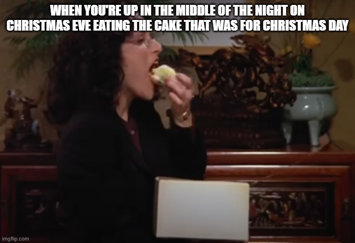 eating cake | WHEN YOU'RE UP IN THE MIDDLE OF THE NIGHT ON CHRISTMAS EVE EATING THE CAKE THAT WAS FOR CHRISTMAS DAY | image tagged in seinfeld,christmas,elaine | made w/ Imgflip meme maker