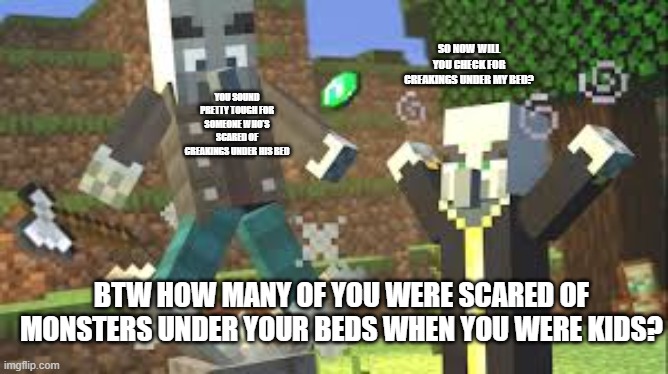 Evoker Attacking Vindicator With His Fangs | SO NOW WILL YOU CHECK FOR CREAKINGS UNDER MY BED? YOU SOUND PRETTY TOUGH FOR SOMEONE WHO'S SCARED OF CREAKINGS UNDER HIS BED; BTW HOW MANY OF YOU WERE SCARED OF MONSTERS UNDER YOUR BEDS WHEN YOU WERE KIDS? | image tagged in evoker attacking vindicator with his fangs | made w/ Imgflip meme maker