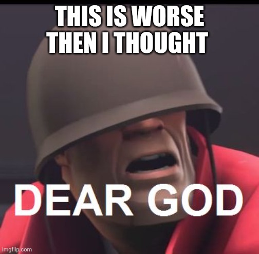 Dear God | THIS IS WORSE THEN I THOUGHT | image tagged in dear god | made w/ Imgflip meme maker