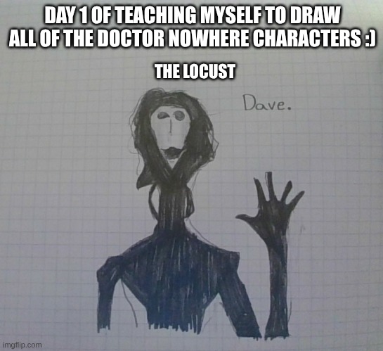 day one: the locust | DAY 1 OF TEACHING MYSELF TO DRAW ALL OF THE DOCTOR NOWHERE CHARACTERS :); THE LOCUST | image tagged in analog horror | made w/ Imgflip meme maker