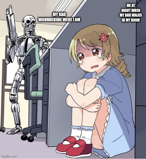 Anime Girl Hiding from Terminator | MY DAD WOUNDERING WERE I AM; ME AT HIGHT WHEN MY DAD WALKS IN MY ROOM | image tagged in anime girl hiding from terminator | made w/ Imgflip meme maker