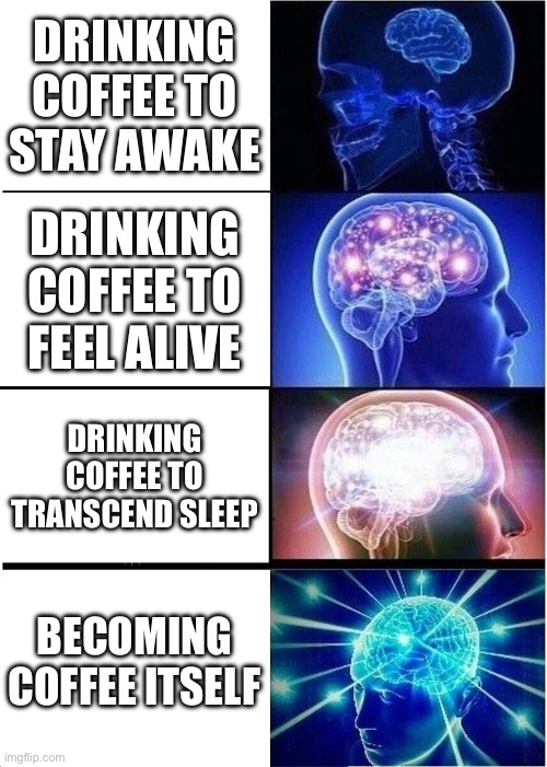 BECOMING COFFEE ITSELF | DRINKING COFFEE TO STAY AWAKE; DRINKING COFFEE TO FEEL ALIVE; DRINKING COFFEE TO TRANSCEND SLEEP; BECOMING COFFEE ITSELF | image tagged in memes,expanding brain,coffee addict,coffee,drugs,sleep | made w/ Imgflip meme maker