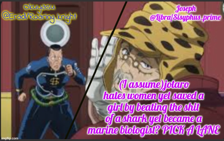 Erad and Libra JJBA shared temp | (I assume)jotaro hates women yet saved a girl by beating the shit of a shark yet became a marine biologist? PICK A LANE | image tagged in erad and libra jjba shared temp | made w/ Imgflip meme maker