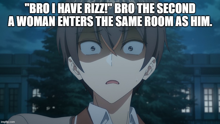 "BRO I HAVE RIZZ!" BRO THE SECOND A WOMAN ENTERS THE SAME ROOM AS HIM. | image tagged in hey you,yes you,stop reading the tags | made w/ Imgflip meme maker