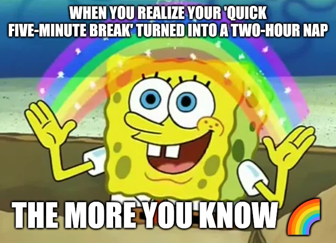 The more you know | WHEN YOU REALIZE YOUR 'QUICK FIVE-MINUTE BREAK' TURNED INTO A TWO-HOUR NAP; THE MORE YOU KNOW 🌈 | image tagged in spongebob the more you know,funny,memes,spongebob | made w/ Imgflip meme maker