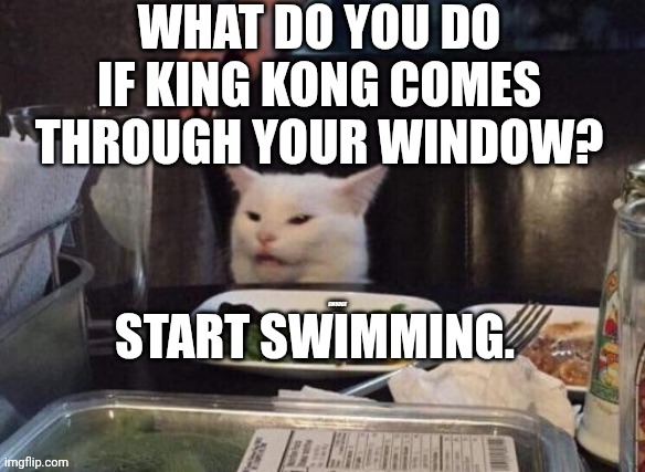 Smudge that darn cat | WHAT DO YOU DO IF KING KONG COMES THROUGH YOUR WINDOW? START SWIMMING. | image tagged in smudge that darn cat | made w/ Imgflip meme maker